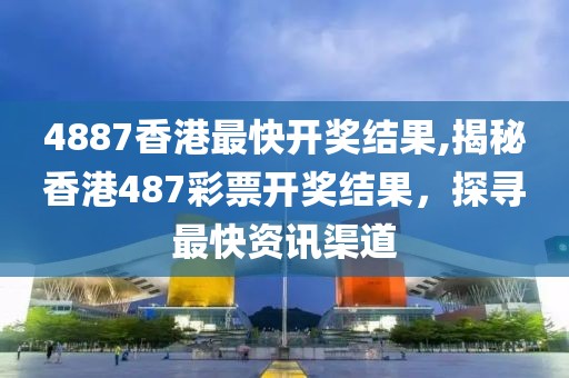 4887香港最快开奖结果,揭秘香港487彩票开奖结果，探寻最快资讯渠道
