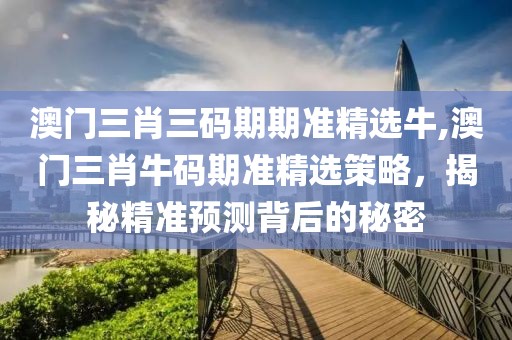 澳门三肖三码期期准精选牛,澳门三肖牛码期准精选策略，揭秘精准预测背后的秘密
