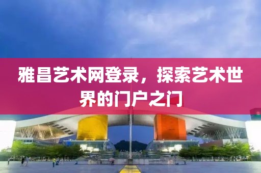 雅昌艺术网登录，探索艺术世界的门户之门