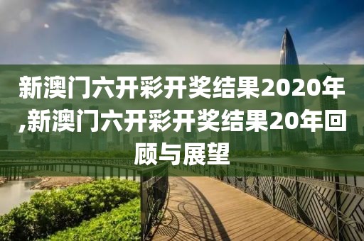 新澳门六开彩开奖结果2020年,新澳门六开彩开奖结果20年回顾与展望