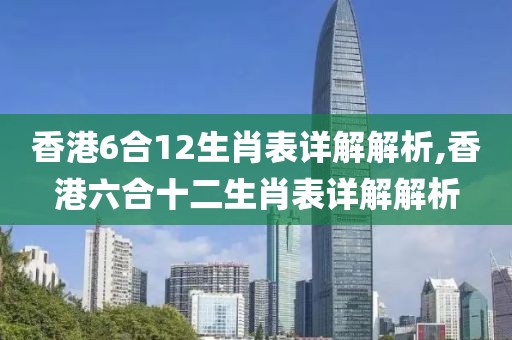香港6合12生肖表详解解析,香港六合十二生肖表详解解析