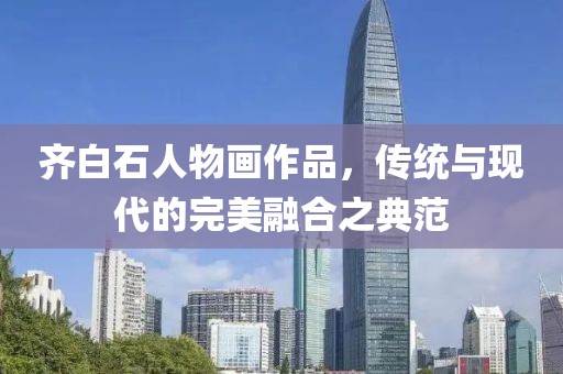 齐白石人物画作品，传统与现代的完美融合之典范