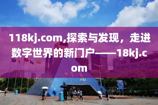 118kj.com,探索与发现，走进数字世界的新门户——18kj.com