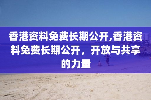 香港资料免费长期公开,香港资料免费长期公开，开放与共享的力量