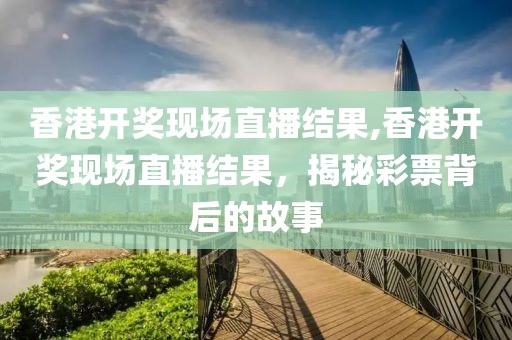 香港开奖现场直播结果,香港开奖现场直播结果，揭秘彩票背后的故事