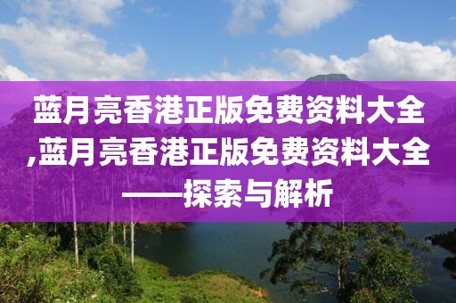 蓝月亮香港正版免费资料大全,蓝月亮香港正版免费资料大全——探索与解析