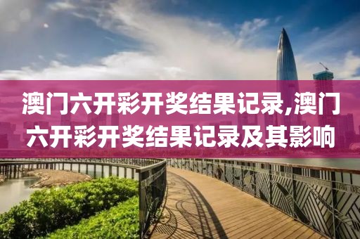 澳门六开彩开奖结果记录,澳门六开彩开奖结果记录及其影响