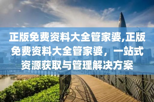 正版免费资料大全管家婆,正版免费资料大全管家婆，一站式资源获取与管理解决方案