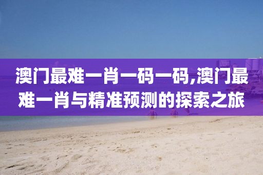 澳门最难一肖一码一码,澳门最难一肖与精准预测的探索之旅