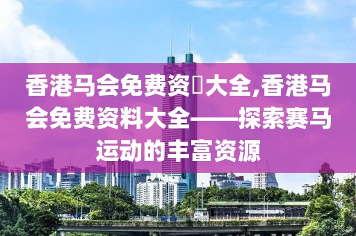 香港马会免费资枓大全,香港马会免费资料大全——探索赛马运动的丰富资源