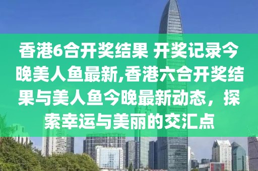 香港6合开奖结果 开奖记录今晚美人鱼最新,香港六合开奖结果与美人鱼今晚最新动态，探索幸运与美丽的交汇点