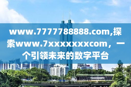 www.7777788888.com,探索www.7xxxxxxxcom，一个引领未来的数字平台