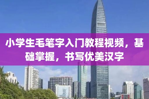 小学生毛笔字入门教程视频，基础掌握，书写优美汉字