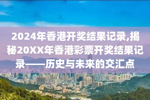 2024年香港开奖结果记录,揭秘20XX年香港彩票开奖结果记录——历史与未来的交汇点