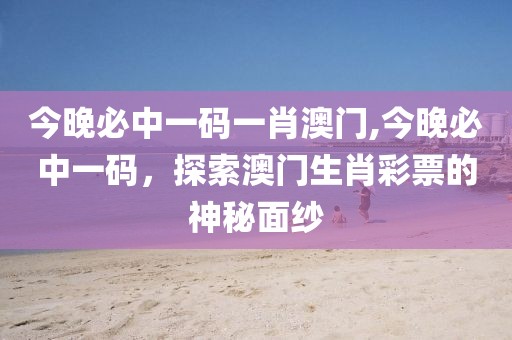 今晚必中一码一肖澳门,今晚必中一码，探索澳门生肖彩票的神秘面纱