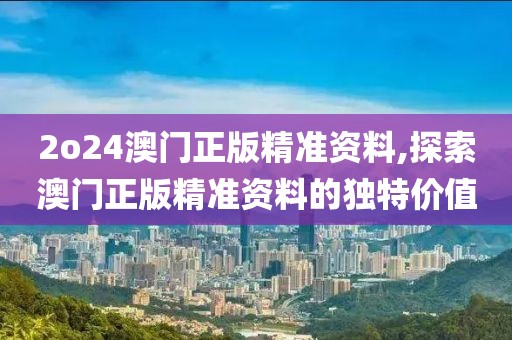 2o24澳门正版精准资料,探索澳门正版精准资料的独特价值