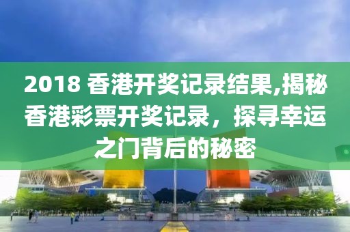 2018 香港开奖记录结果,揭秘香港彩票开奖记录，探寻幸运之门背后的秘密