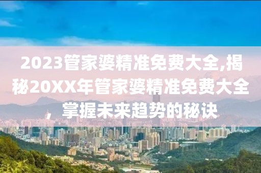 2023管家婆精准免费大全,揭秘20XX年管家婆精准免费大全，掌握未来趋势的秘诀