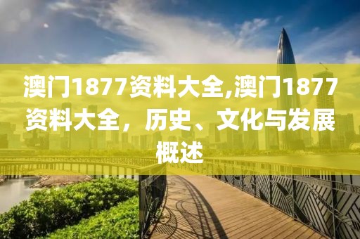 澳门1877资料大全,澳门1877资料大全，历史、文化与发展概述