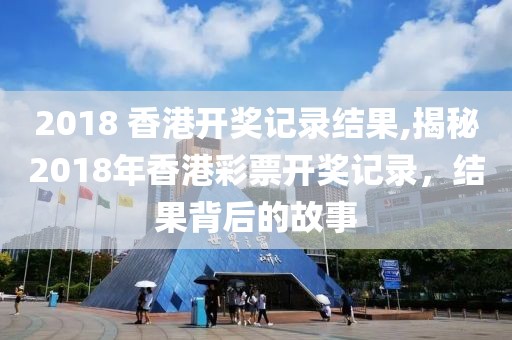 2018 香港开奖记录结果,揭秘2018年香港彩票开奖记录，结果背后的故事