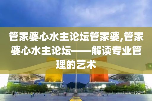 管家婆心水主论坛管家婆,管家婆心水主论坛——解读专业管理的艺术