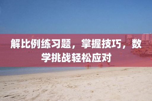 解比例练习题，掌握技巧，数学挑战轻松应对