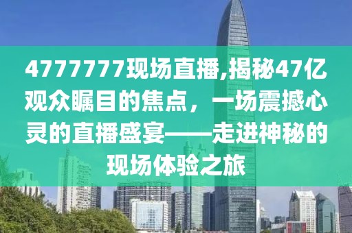 4777777现场直播,揭秘47亿观众瞩目的焦点，一场震撼心灵的直播盛宴——走进神秘的现场体验之旅