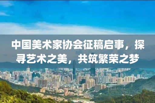 中国美术家协会征稿启事，探寻艺术之美，共筑繁荣之梦