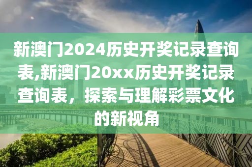 新澳门2024历史开奖记录查询表,新澳门20xx历史开奖记录查询表，探索与理解彩票文化的新视角