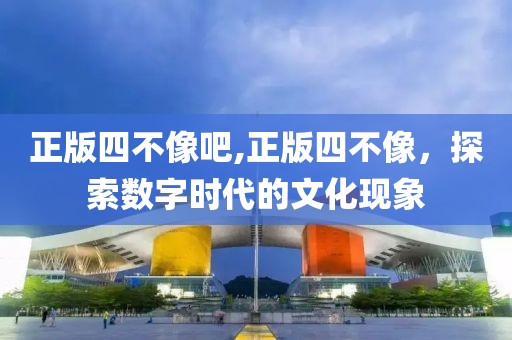正版四不像吧,正版四不像，探索数字时代的文化现象
