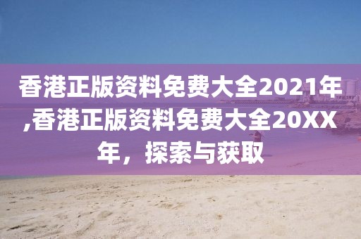 香港正版资料免费大全2021年,香港正版资料免费大全20XX年，探索与获取
