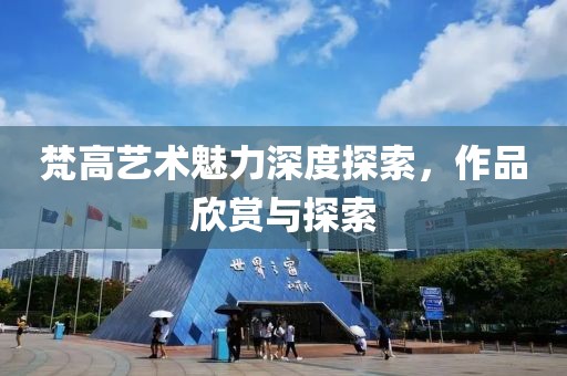 梵高艺术魅力深度探索，作品欣赏与探索