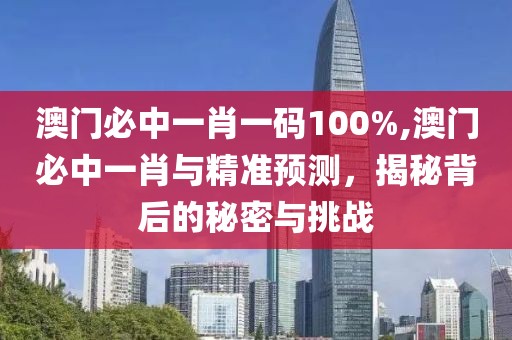 澳门必中一肖一码100%,澳门必中一肖与精准预测，揭秘背后的秘密与挑战