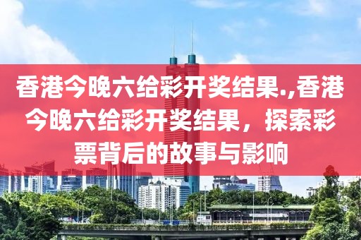香港今晚六给彩开奖结果.,香港今晚六给彩开奖结果，探索彩票背后的故事与影响