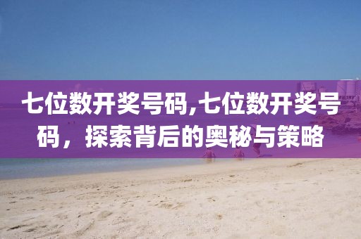 七位数开奖号码,七位数开奖号码，探索背后的奥秘与策略