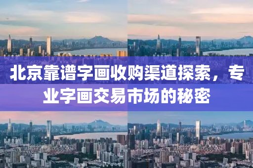 北京靠谱字画收购渠道探索，专业字画交易市场的秘密