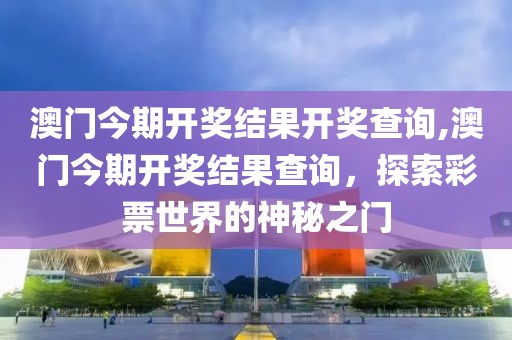 澳门今期开奖结果开奖查询,澳门今期开奖结果查询，探索彩票世界的神秘之门