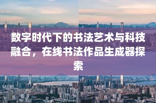 数字时代下的书法艺术与科技融合，在线书法作品生成器探索