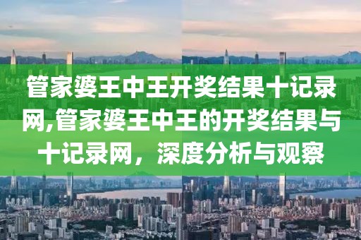 管家婆王中王开奖结果十记录网,管家婆王中王的开奖结果与十记录网，深度分析与观察