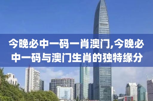 今晚必中一码一肖澳门,今晚必中一码与澳门生肖的独特缘分