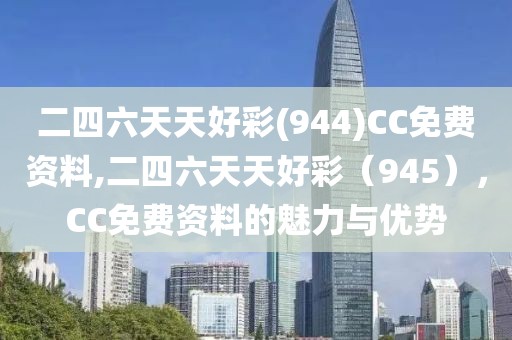 二四六天天好彩(944)CC免费资料,二四六天天好彩（945），CC免费资料的魅力与优势