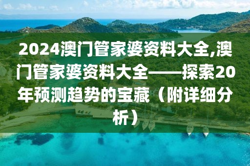 2024澳门管家婆资料大全,澳门管家婆资料大全——探索20年预测趋势的宝藏（附详细分析）