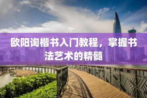 欧阳询楷书入门教程，掌握书法艺术的精髓