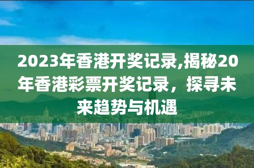 2023年香港开奖记录,揭秘20年香港彩票开奖记录，探寻未来趋势与机遇