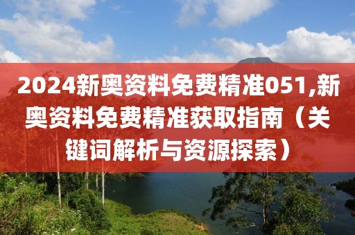 2024新奥资料免费精准051,新奥资料免费精准获取指南（关键词解析与资源探索）
