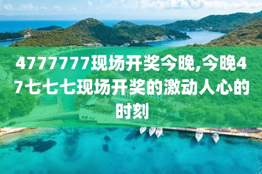 4777777现场开奖今晚,今晚47七七七现场开奖的激动人心的时刻