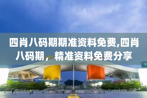 四肖八码期期准资料免费,四肖八码期，精准资料免费分享