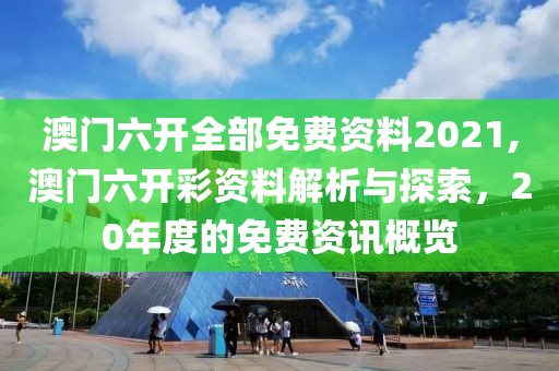 澳门六开全部免费资料2021,澳门六开彩资料解析与探索，20年度的免费资讯概览
