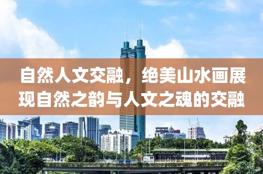 自然人文交融，绝美山水画展现自然之韵与人文之魂的交融