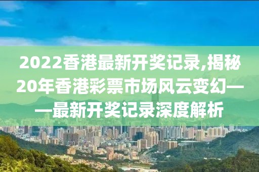 2022香港最新开奖记录,揭秘20年香港彩票市场风云变幻——最新开奖记录深度解析